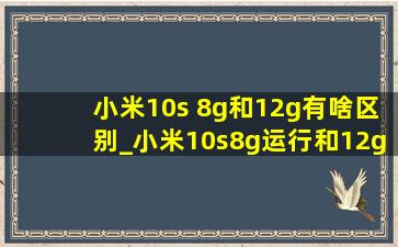 小米10s 8g和12g有啥区别_小米10s8g运行和12g运行区别